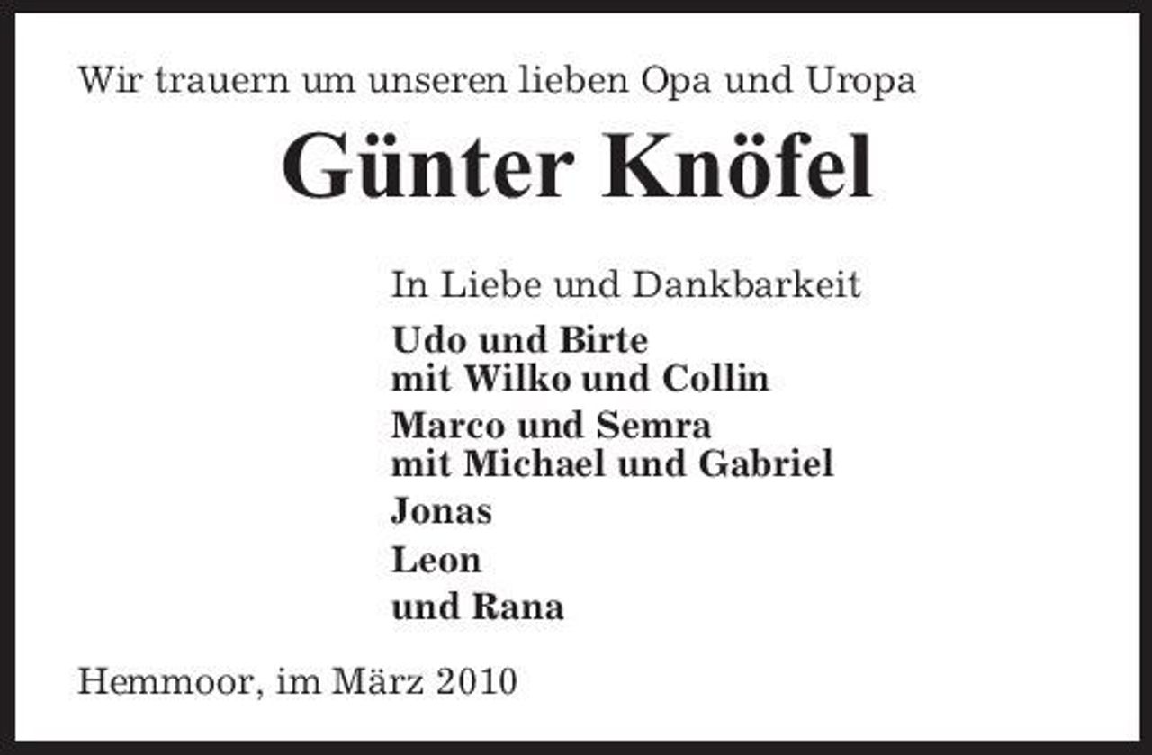 <p>Wir trauern um unseren lieben Opa und Uropa</p><p>Günter Knöfel<br />In Liebe und Dankbarkeit Udo und Birte mit Wilko und Collin Marco und Semra mit Michael und Gabriel Jonas Leon und Rana Hemmoor, im März 2010</p>