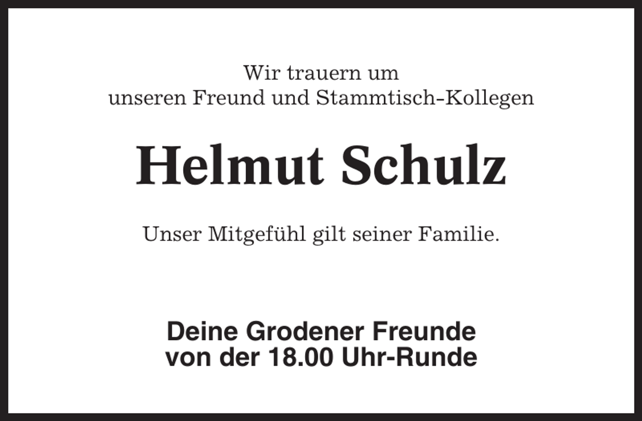 <p>Wir trauern um<br />unseren Freund und Stammtisch-Kollegen</p><p>Helmut Schulz<br />Unser Mitgefühl gilt seiner Familie.</p><p>Deine Grodener Freunde<br />von der 18.00 Uhr-Runde</p>