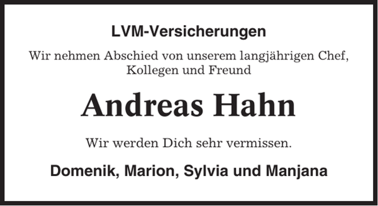<p>LVM-Versicherungen<br />Wir nehmen Abschied von unserem langjährigen Chef,<br />Kollegen und Freund</p><p>Andreas Hahn<br />Wir werden Dich sehr vermissen.</p><p>Domenik, Marion, Sylvia und Manjana</p>