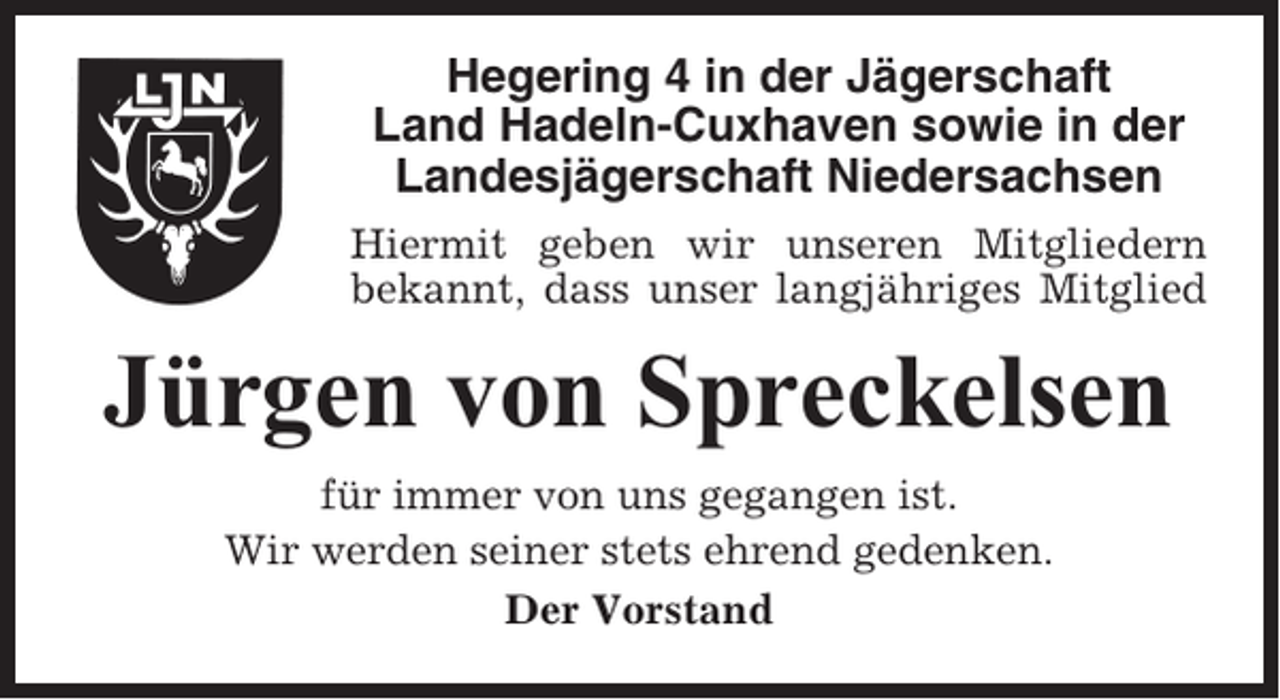 <p>Hegering 4 in der Jägerschaft<br />Land Hadeln-Cuxhaven sowie in der<br />Landesjägerschaft Niedersachsen<br />Hiermit geben wir unseren Mitgliedern<br />bekannt, dass unser langjähriges Mitglied</p><p>Jürgen von Spreckelsen<br />für immer von uns gegangen ist.<br />Wir werden seiner stets ehrend gedenken.<br />Der Vorstand</p>