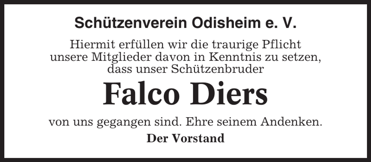<p>Schützenverein Odisheim e. V.<br />Hiermit erfüllen wir die traurige Pflicht<br />unsere Mitglieder davon in Kenntnis zu setzen,<br />dass unser Schützenbruder</p><p>Falco Diers<br />von uns gegangen sind. Ehre seinem Andenken.<br />Der Vorstand</p>