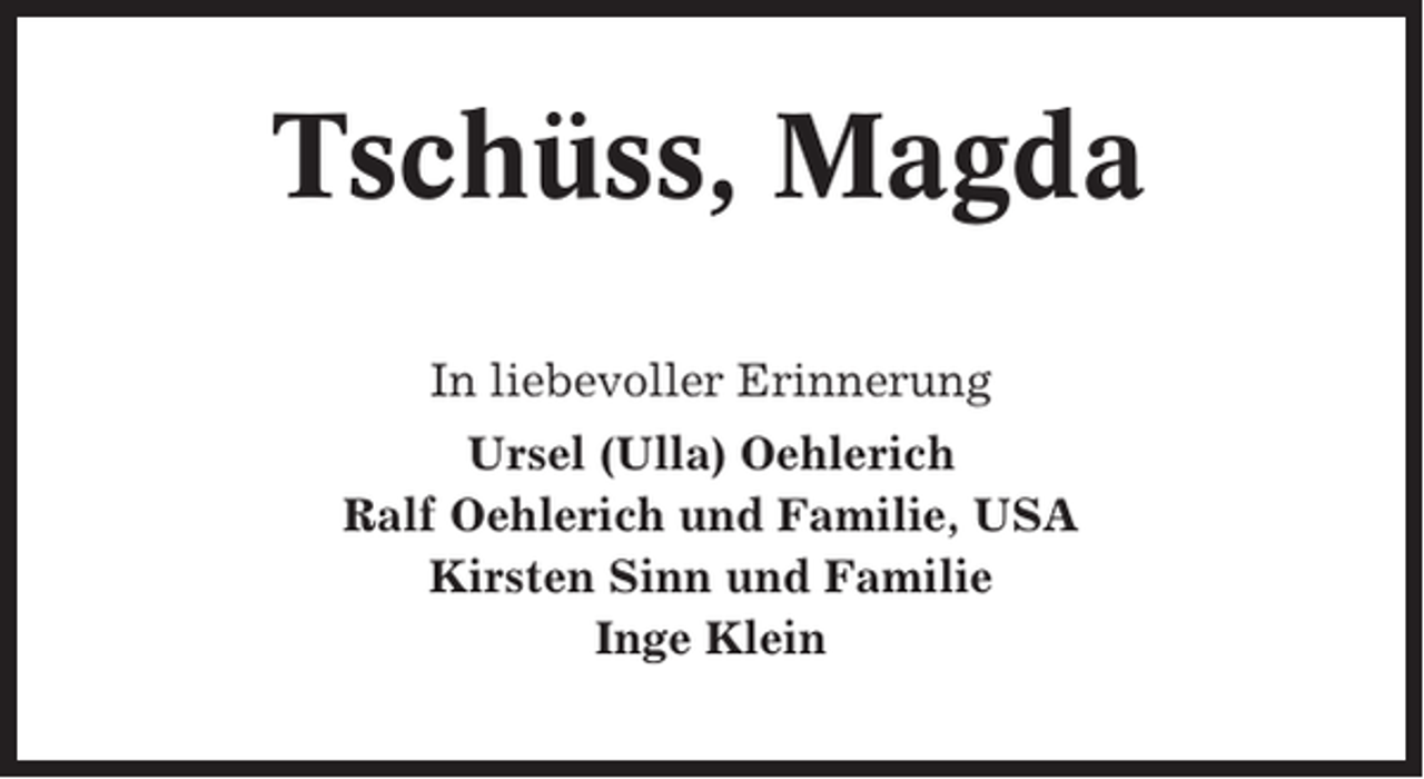<p>Tschüss, Magda<br />In liebevoller Erinnerung<br />Ursel (Ulla) Oehlerich<br />Ralf Oehlerich und Familie, USA<br />Kirsten Sinn und Familie<br />Inge Klein</p>