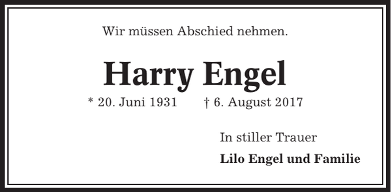 <p>Wir müssen Abschied nehmen.</p><p>Harry Engel<br />* 20. Juni 1931</p><p>† 6. August 2017<br />In stiller Trauer<br />Lilo Engel und Familie</p>