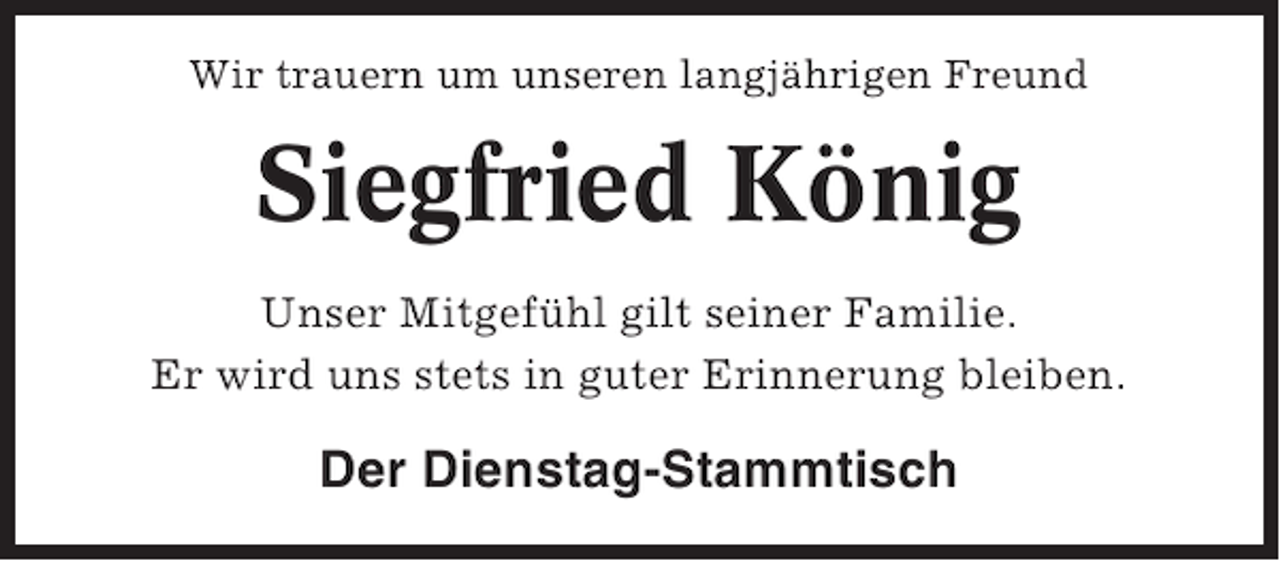 <p>Wir trauern um unseren langjährigen Freund</p><p>Siegfried König<br />Unser Mitgefühl gilt seiner Familie.<br />Er wird uns stets in guter Erinnerung bleiben.</p><p>Der Dienstag-Stammtisch</p>
