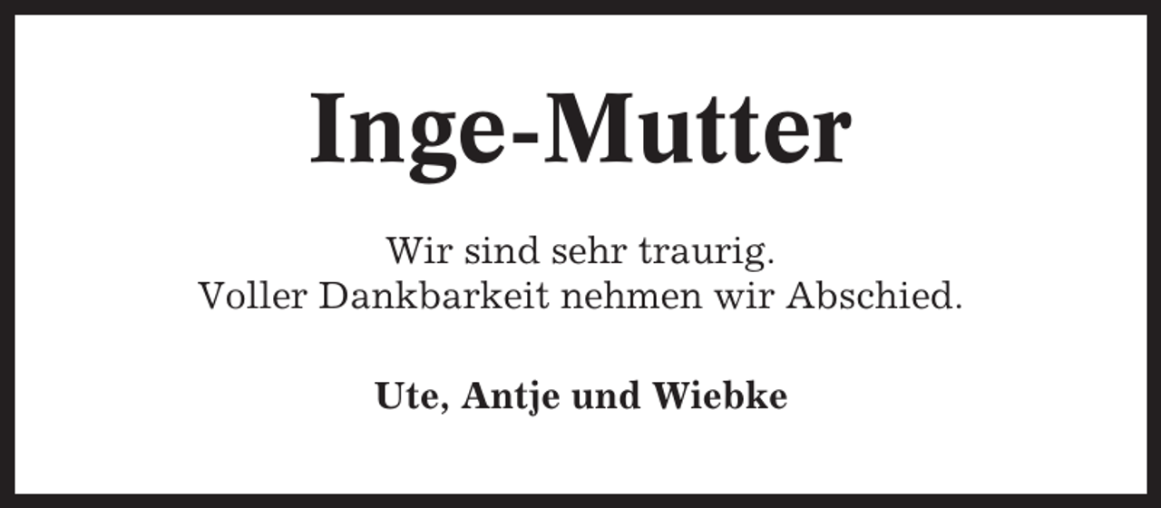 <p>Inge-Mutter<br />Wir sind sehr traurig.<br />Voller Dankbarkeit nehmen wir Abschied.<br />Ute, Antje und Wiebke</p>