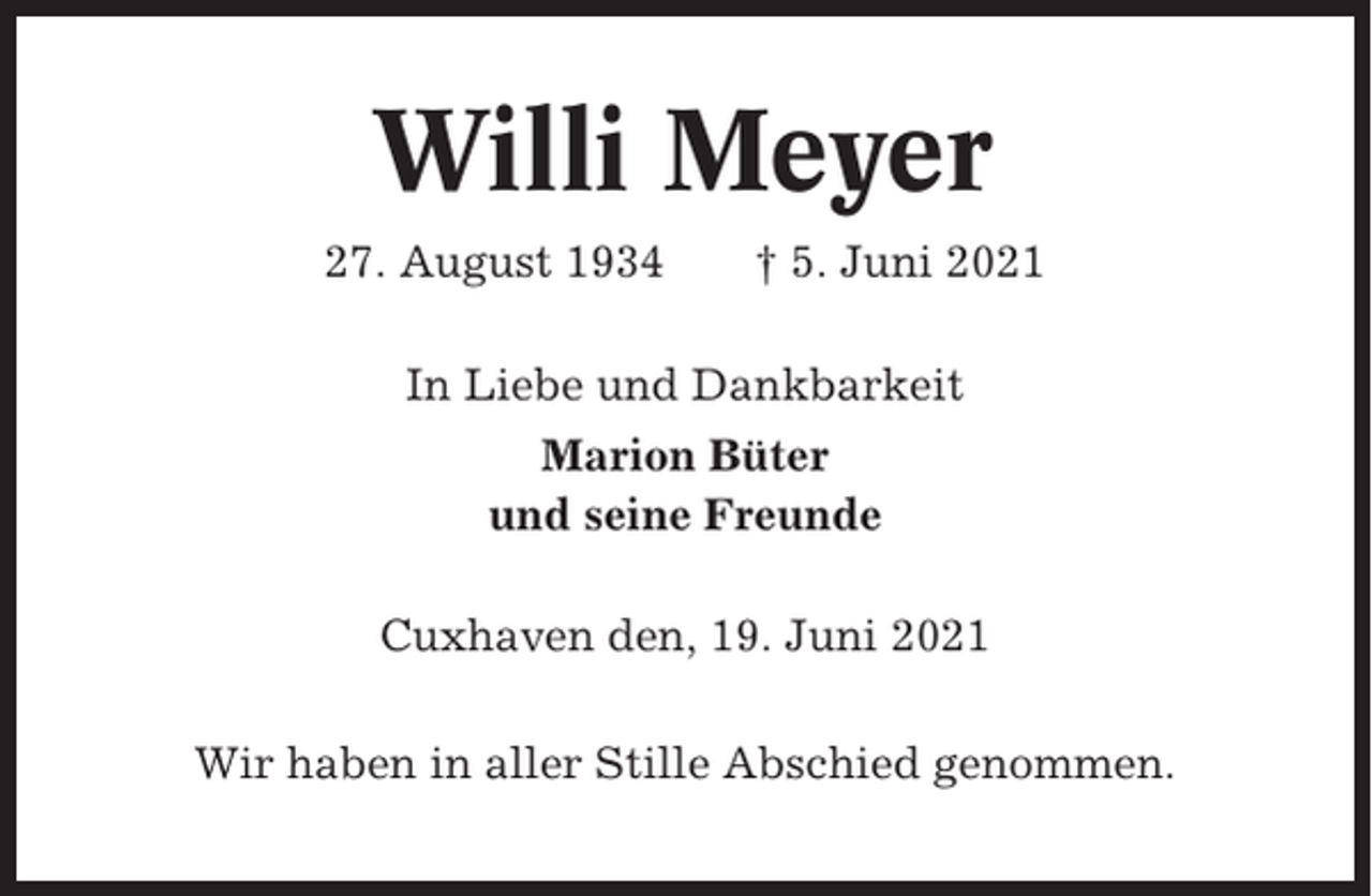 <p>Willi Meyer<br />27. August 1934</p><p>† 5. Juni 2021</p><p>In Liebe und Dankbarkeit<br />Marion Büter<br />und seine Freunde<br />Cuxhaven den, 19. Juni 2021<br />Wir haben in aller Stille Abschied genommen.</p>