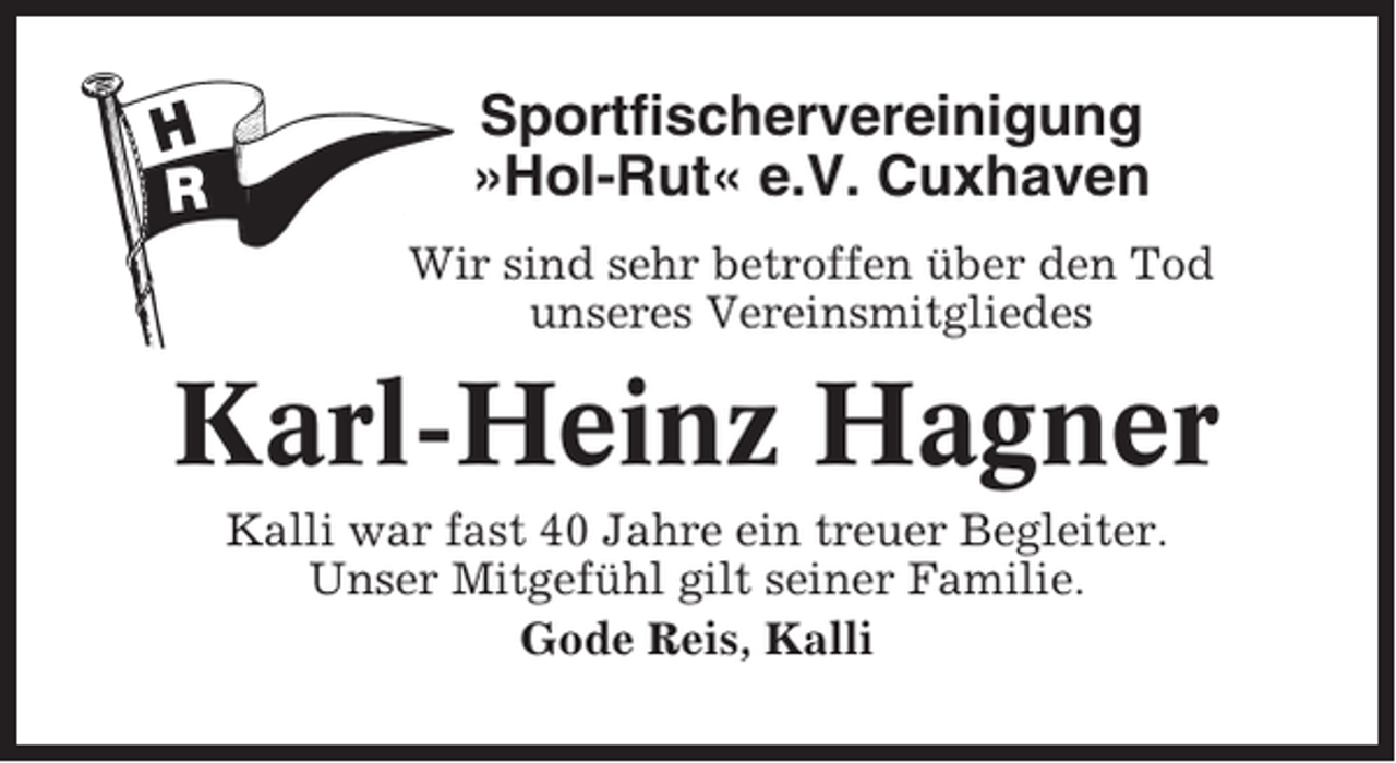 <p>Sportfischervereinigung<br />»Hol-Rut« e.V. Cuxhaven<br />Wir sind sehr betroffen über den Tod<br />unseres Vereinsmitgliedes</p><p>Karl-Heinz Hagner<br />Kalli war fast 40 Jahre ein treuer Begleiter.<br />Unser Mitgefühl gilt seiner Familie.<br />Gode Reis, Kalli</p>