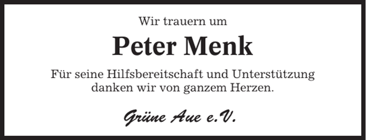<p>Wir trauern um</p><p>Peter Menk<br />Für seine Hilfsbereitschaft und Unterstützung<br />danken wir von ganzem Herzen.</p><p>Grüne Aue e.V.</p>