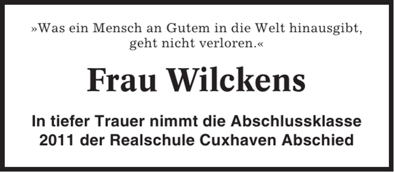 <p>»Was ein Mensch an Gutem in die Welt hinausgibt,<br />geht nicht verloren.«</p><p>Frau Wilckens<br />In tiefer Trauer nimmt die Abschlussklasse<br />2011 der Realschule Cuxhaven Abschied</p>