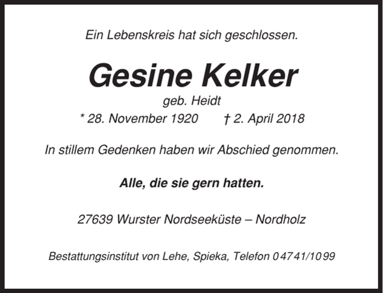 <p>Ein Lebenskreis hat sich geschlossen.</p><p>Gesine Kelker<br />geb. Heidt<br />* 28. November 1920<br />† 2. April 2018<br />In stillem Gedenken haben wir Abschied genommen.<br />Alle, die sie gern hatten.<br />27639 Wurster Nordseeküste – Nordholz<br />Bestattungsinstitut von Lehe, Spieka, Telefon 0 47 41/10 99</p>