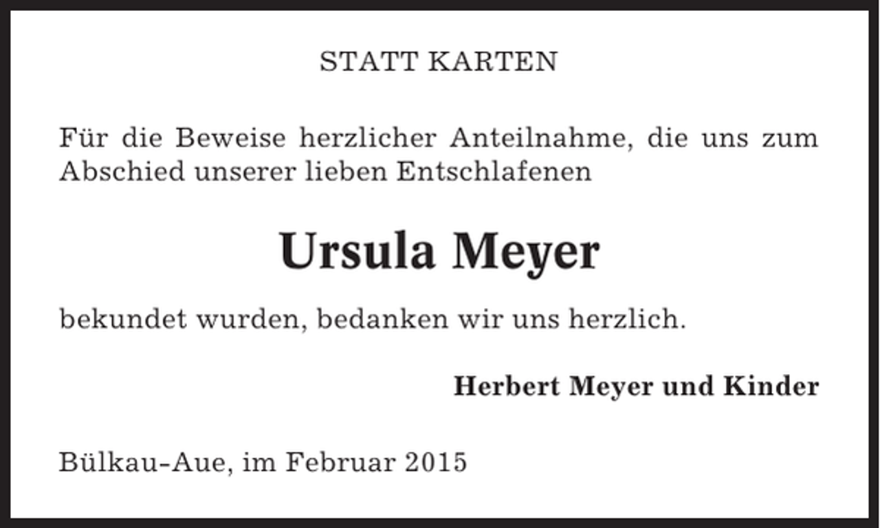 <p>STATT KARTEN<br />Für die Beweise herzlicher Anteilnahme, die uns zum<br />Abschied unserer lieben Entschlafenen</p><p>Ursula Meyer<br />bekundet wurden, bedanken wir uns herzlich.<br />Herbert Meyer und Kinder<br />Bülkau-Aue, im Februar 2015</p>