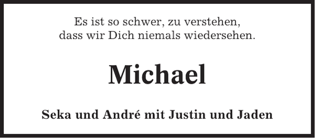 <p>Es ist so schwer, zu verstehen,<br />dass wir Dich niemals wiedersehen.</p><p>Michael<br />Seka und André mit Justin und Jaden</p>
