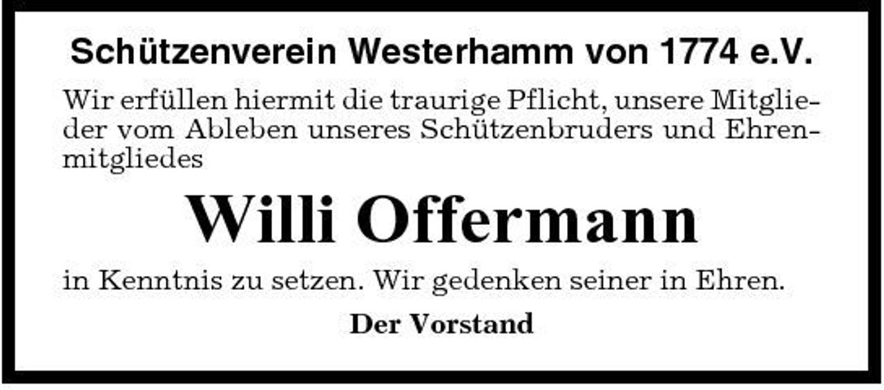 <p>Schützenverein Westerhamm von 1774 e.V.<br />Wir erfüllen hiermit die traurige Pflicht, unsere Mitglieder vom Ableben unseres Schützenbruders und Ehrenmitgliedes</p><p>Willi Offermann<br />in Kenntnis zu setzen. Wir gedenken seiner in Ehren. Der Vorstand</p>