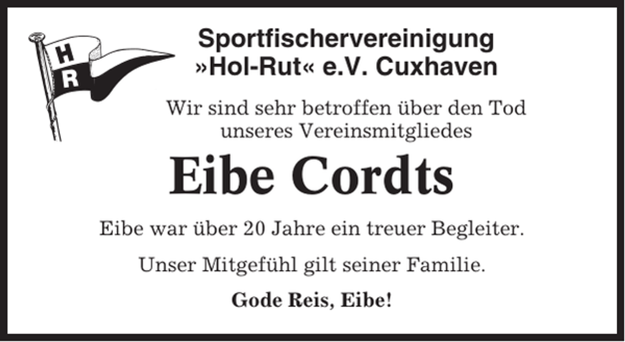 <p>Sportfischervereinigung<br />»Hol-Rut« e.V. Cuxhaven<br />Wir sind sehr betroffen über den Tod<br />unseres Vereinsmitgliedes</p><p>Eibe Cordts<br />Eibe war über 20 Jahre ein treuer Begleiter.<br />Unser Mitgefühl gilt seiner Familie.<br />Gode Reis, Eibe!</p>