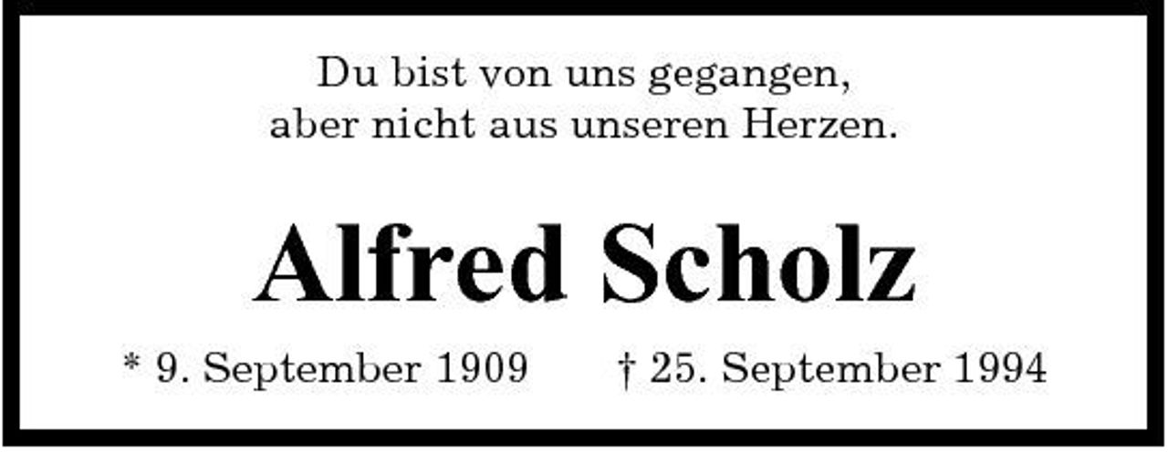 <p>Du bist von uns gegangen, aber nicht aus unseren Herzen.</p><p>Alfred Scholz<br />* 9. September 1909 † 25. September 1994</p>