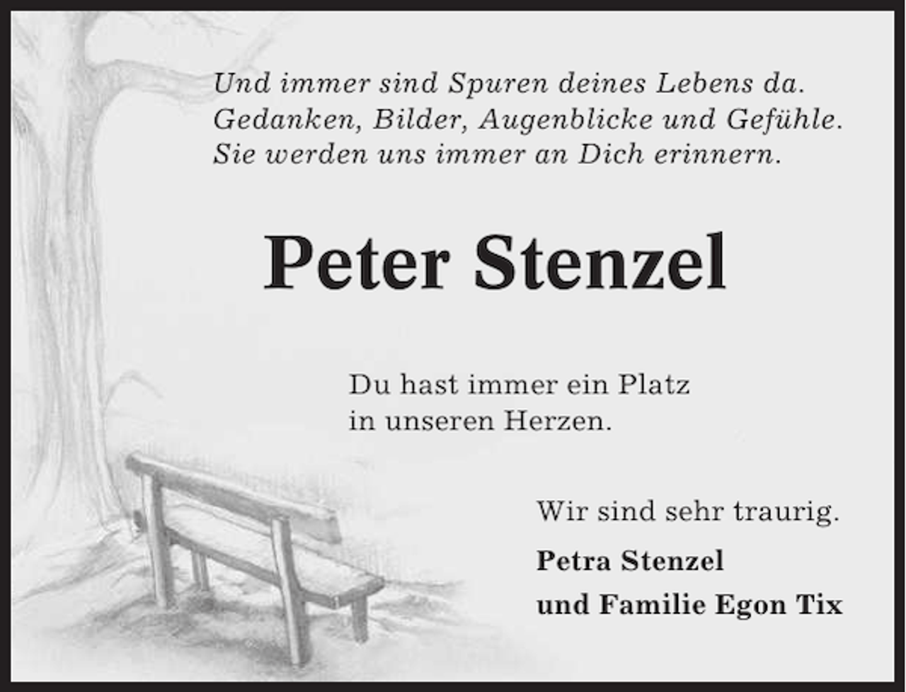 <p>Und immer sind Spuren deines Lebens da.<br />Gedanken, Bilder, Augenblicke und Gefühle.<br />Sie werden uns immer an Dich erinnern.</p><p>Peter Stenzel<br />Du hast immer ein Platz<br />in unseren Herzen.<br />Wir sind sehr traurig.<br />Petra Stenzel<br />und Familie Egon Tix</p>