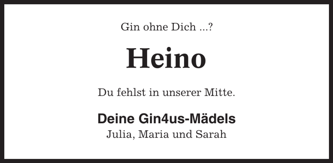 <p>Gin ohne Dich ...?</p><p>Heino<br />Du fehlst in unserer Mitte.</p><p>Deine Gin4us-Mädels<br />Julia, Maria und Sarah</p>