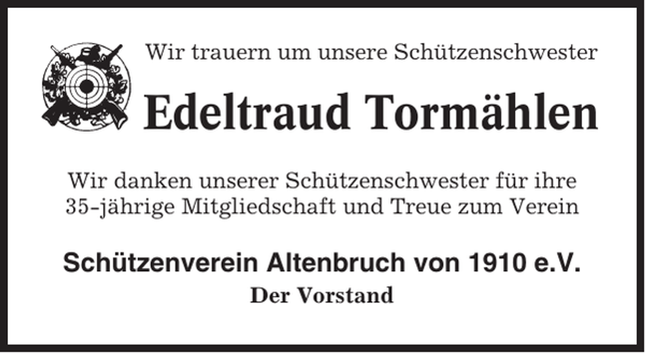 <p>Wir trauern um unsere Schützenschwester</p><p>Edeltraud Tormählen<br />Wir danken unserer Schützenschwester für ihre<br />35-jährige Mitgliedschaft und Treue zum Verein</p><p>Schützenverein Altenbruch von 1910 e.V.<br />Der Vorstand</p>