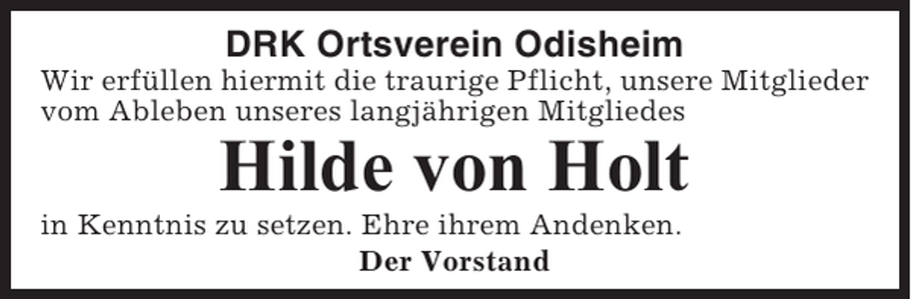 <p>DRK Ortsverein Odisheim<br />Wir erfüllen hiermit die traurige Pflicht, unsere Mitglieder<br />vom Ableben unseres langjährigen Mitgliedes</p><p>Hilde von Holt<br />in Kenntnis zu setzen. Ehre ihrem Andenken.<br />Der Vorstand</p>