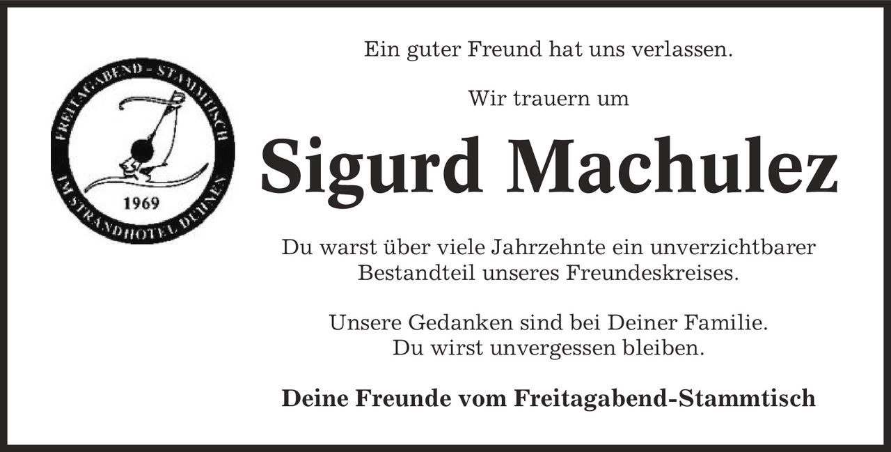Ein guter Freund hat uns verlassen. Wir trauern um Sigurd Machulez Du warst über viele Jahrzehnte ein unverzichtbarer Bestandteil unseres Freundeskreises. Unsere Gedanken sind bei Deiner Familie. Du wirst unvergessen bleiben. Deine Freunde vom Freitagabend-Stammtisch