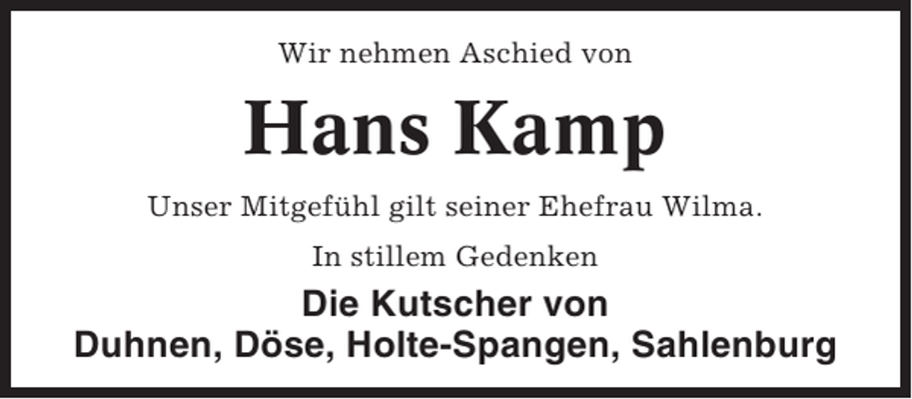 <p>Wir nehmen Aschied von</p><p>Hans Kamp<br />Unser Mitgefühl gilt seiner Ehefrau Wilma.<br />In stillem Gedenken</p><p>Die Kutscher von<br />Duhnen, Döse, Holte-Spangen, Sahlenburg</p>