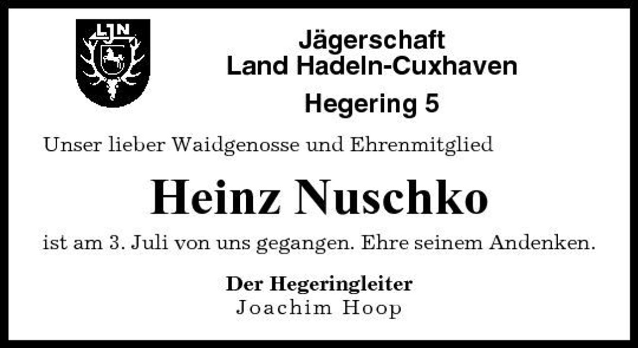 <p>Jägerschaft Land Hadeln-Cuxhaven Hegering 5<br />Unser lieber Waidgenosse und Ehrenmitglied</p><p>Heinz Nuschko<br />ist am 3. Juli von uns gegangen. Ehre seinem Andenken. Der Hegeringleiter Joachim Hoop</p>