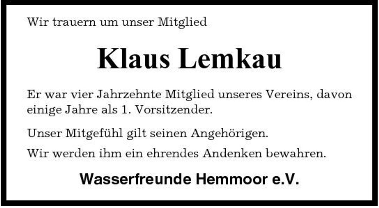 <p>Wir trauern um unser Mitglied</p><p>Klaus Lemkau<br />Er war vier Jahrzehnte Mitglied unseres Vereins, davon einige Jahre als 1. Vorsitzender. Unser Mitgefühl gilt seinen Angehörigen. Wir werden ihm ein ehrendes Andenken bewahren.</p><p>Wasserfreunde Hemmoor e.V.</p>