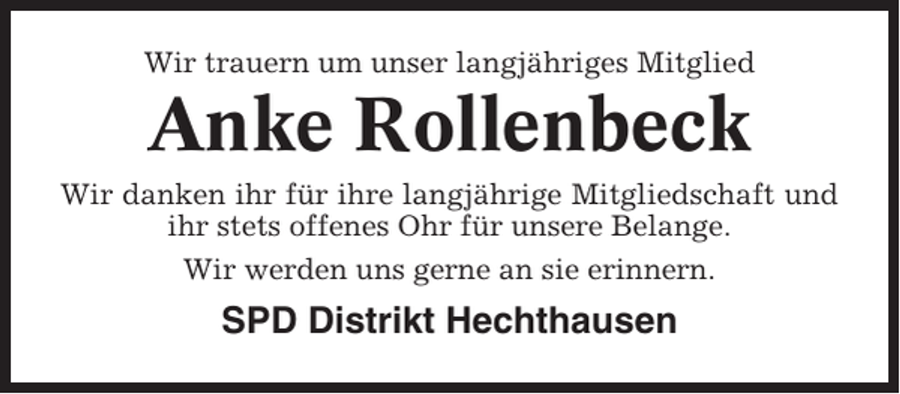 <p>Wir trauern um unser langjähriges Mitglied</p><p>Anke Rollenbeck<br />Wir danken ihr für ihre langjährige Mitgliedschaft und<br />ihr stets offenes Ohr für unsere Belange.<br />Wir werden uns gerne an sie erinnern.</p><p>SPD Distrikt Hechthausen</p>
