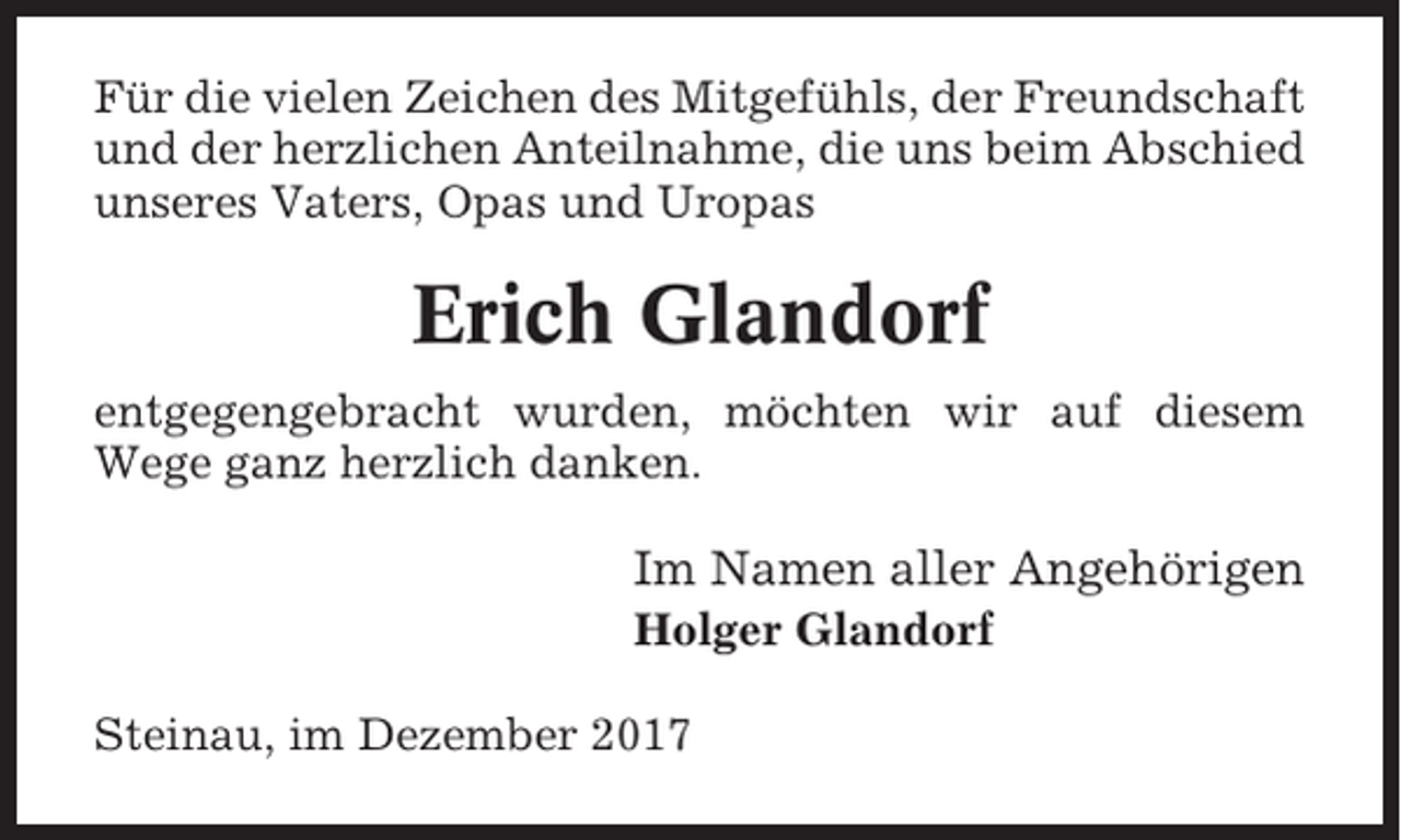 <p>Für die vielen Zeichen des Mitgefühls, der Freundschaft<br />und der herzlichen Anteilnahme, die uns beim Abschied<br />unseres Vaters, Opas und Uropas</p><p>Erich Glandorf<br />entgegengebracht wurden, möchten wir auf diesem<br />Wege ganz herzlich danken.</p><p>Im Namen aller Angehörigen<br />Holger Glandorf<br />Steinau, im Dezember 2017</p>