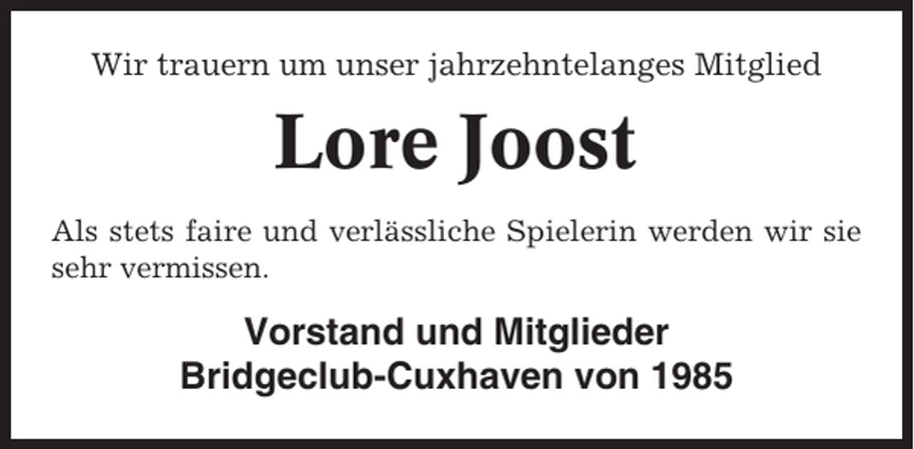 <p>Wir trauern um unser jahrzehntelanges Mitglied</p><p>Lore Joost<br />Als stets faire und verlässliche Spielerin werden wir sie<br />sehr vermissen.</p><p>Vorstand und Mitglieder<br />Bridgeclub-Cuxhaven von 1985</p>