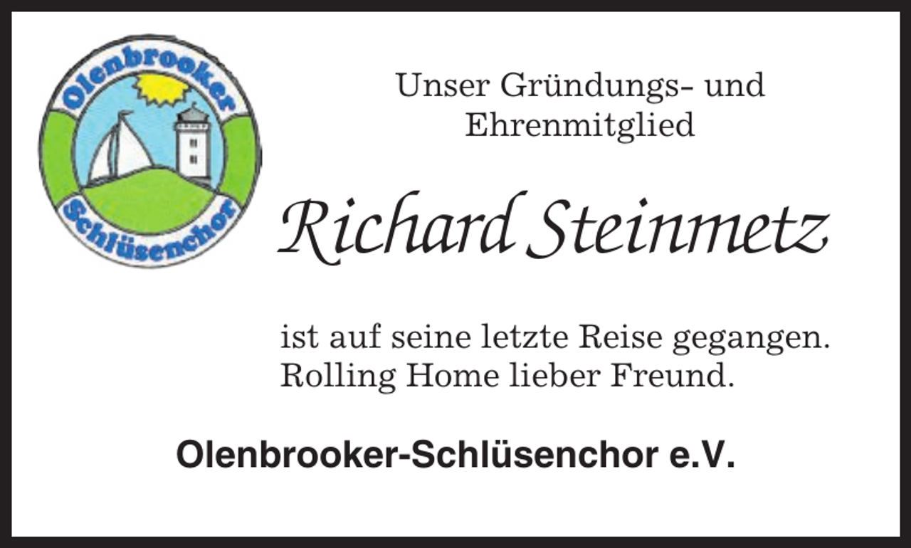 <p>Unser Gründungs- und<br />Ehrenmitglied</p><p>Richard Steinmetz<br />ist auf seine letzte Reise gegangen.<br />Rolling Home lieber Freund.</p><p>Olenbrooker-Schlüsenchor e.V.</p>