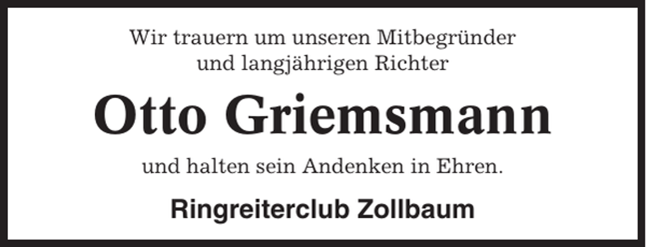 <p>Wir trauern um unseren Mitbegründer<br />und langjährigen Richter</p><p>Otto Griemsmann<br />und halten sein Andenken in Ehren.</p><p>Ringreiterclub Zollbaum</p>