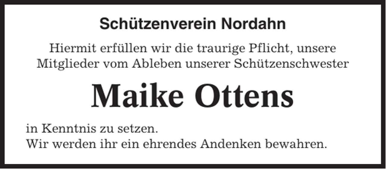 <p>Schützenverein Nordahn<br />Hiermit erfüllen wir die traurige Pflicht, unsere<br />Mitglieder vom Ableben unserer Schützenschwester</p><p>Maike Ottens<br />in Kenntnis zu setzen.<br />Wir werden ihr ein ehrendes Andenken bewahren.</p>