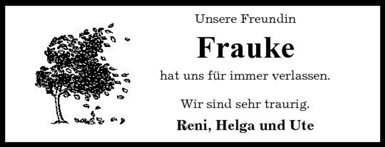 <p>Unsere Freundin</p><p>Frauke<br />hat uns für immer verlassen. Wir sind sehr traurig.</p><p>Reni, Helga und Ute</p>