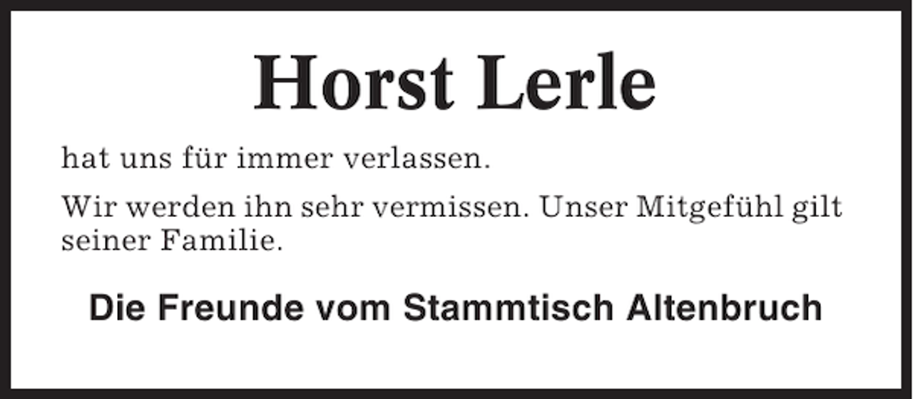 <p>Horst Lerle<br />hat uns für immer verlassen.<br />Wir werden ihn sehr vermissen. Unser Mitgefühl gilt<br />seiner Familie.</p><p>Die Freunde vom Stammtisch Altenbruch</p>