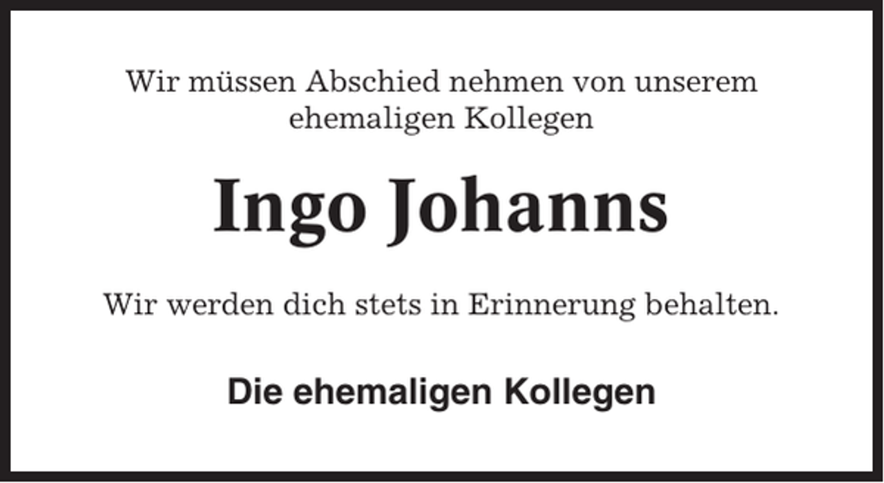 <p>Wir müssen Abschied nehmen von unserem<br />ehemaligen Kollegen</p><p>Ingo Johanns<br />Wir werden dich stets in Erinnerung behalten.</p><p>Die ehemaligen Kollegen</p>