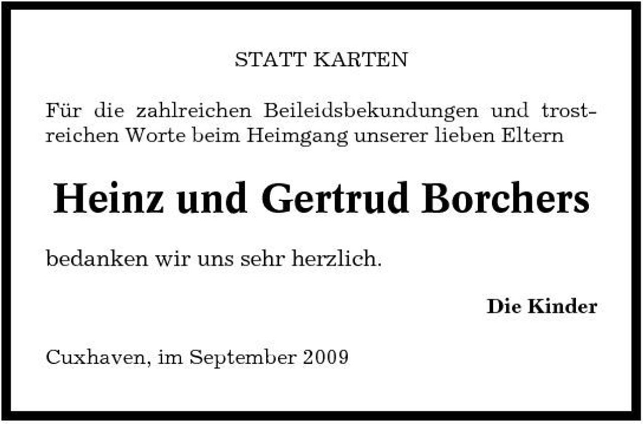 <p>STATT KARTEN Für die zahlreichen Beileidsbekundungen und trostreichen Worte beim Heimgang unserer lieben Eltern</p><p>Heinz und Gertrud Borchers<br />bedanken wir uns sehr herzlich.<br />Die Kinder Cuxhaven, im September 2009</p>