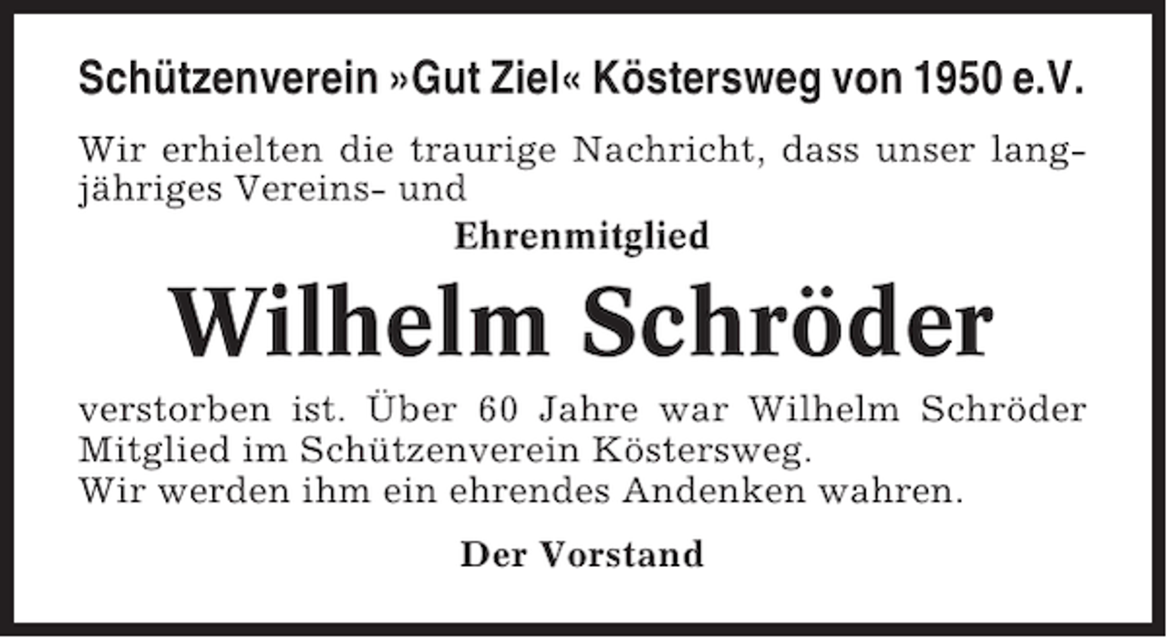 <p>Schützenverein »Gut Ziel« Köstersweg von 1950 e.V.<br />Wir erhielten die traurige Nachricht, dass unser langjähriges Vereins- und<br />Ehrenmitglied</p><p>Wilhelm Schröder<br />verstorben ist. Über 60 Jahre war Wilhelm Schröder<br />Mitglied im Schützenverein Köstersweg.<br />Wir werden ihm ein ehrendes Andenken wahren.<br />Der Vorstand</p>