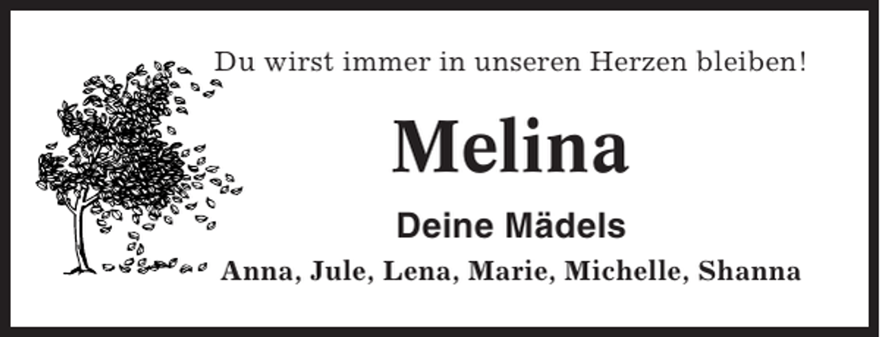 <p>Du wirst immer in unseren Herzen bleiben!</p><p>Melina<br />Deine Mädels<br />Anna, Jule, Lena, Marie, Michelle, Shanna</p>