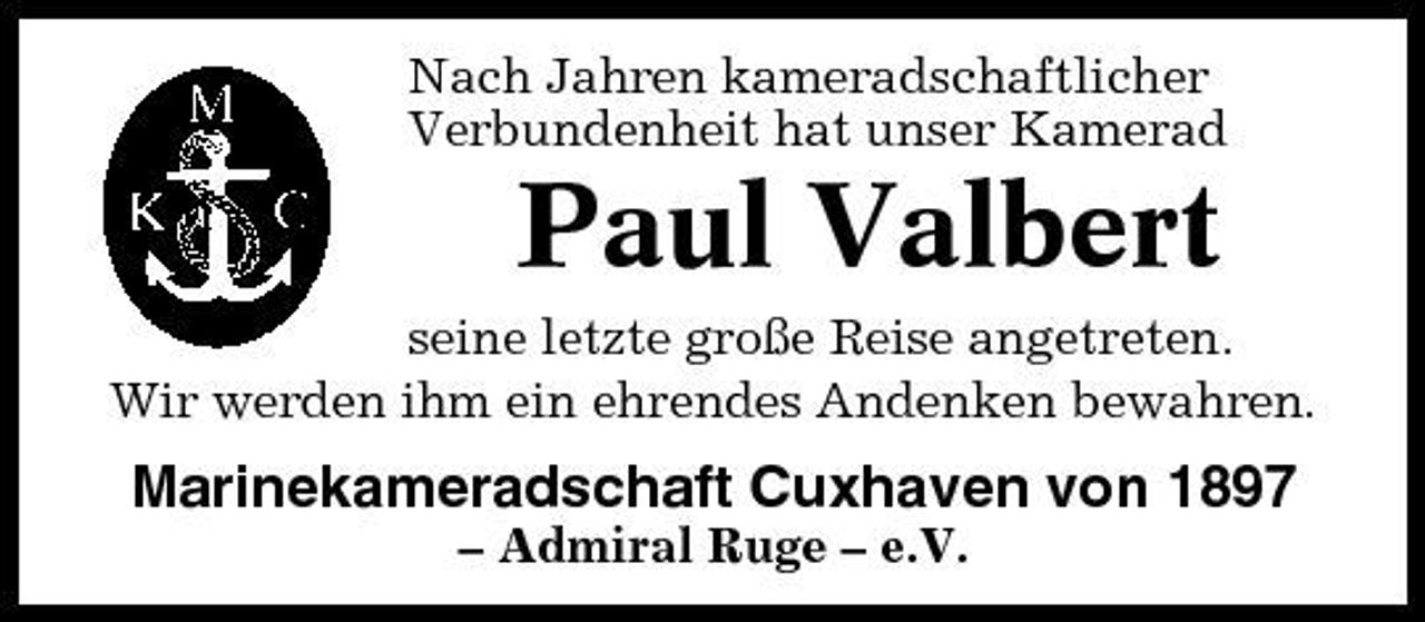 <p>Nach Jahren kameradschaftlicher Verbundenheit hat unser Kamerad</p><p>Paul Valbert<br />seine letzte große Reise angetreten. Wir werden ihm ein ehrendes Andenken bewahren.</p><p>Marinekameradschaft Cuxhaven von 1897<br />– Admiral Ruge – e.V.</p>