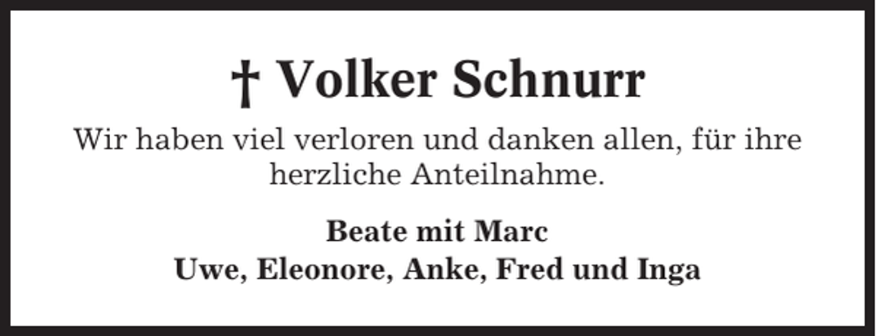 <p>† Volker Schnurr<br />Wir haben viel verloren und danken allen, für ihre<br />herzliche Anteilnahme.<br />Beate mit Marc<br />Uwe, Eleonore, Anke, Fred und Inga</p>