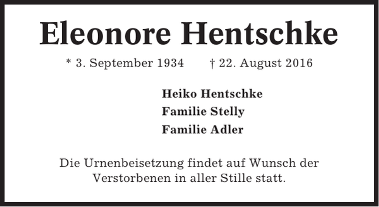 <p>Eleonore Hentschke<br />* 3. September 1934</p><p>† 22. August 2016</p><p>Heiko Hentschke<br />Familie Stelly<br />Familie Adler<br />Die Urnenbeisetzung findet auf Wunsch der<br />Verstorbenen in aller Stille statt.</p>