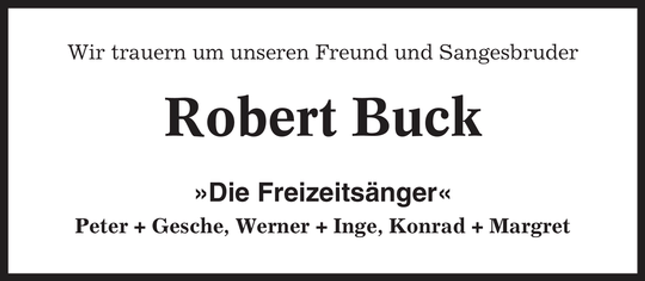 <p>Wir trauern um unseren Freund und Sangesbruder</p><p>Robert Buck<br />»Die Freizeitsänger«<br />Peter + Gesche, Werner + Inge, Konrad + Margret</p>