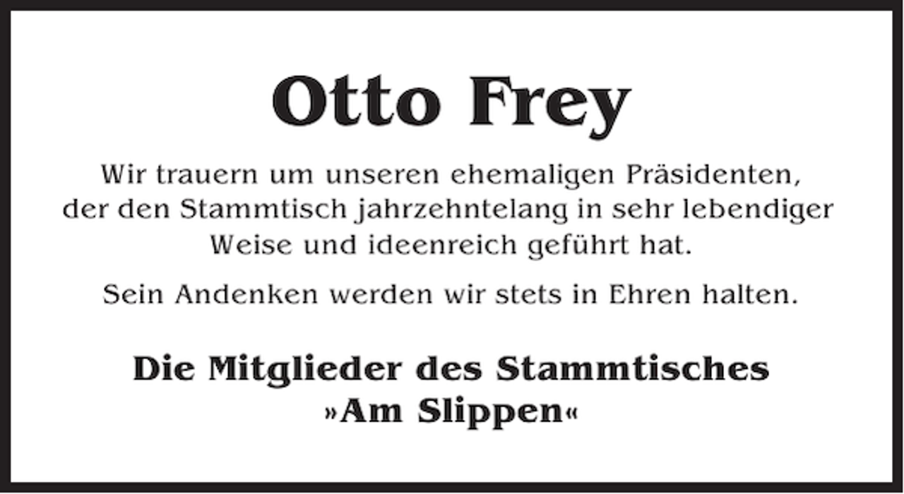 <p>Otto Frey<br />Wir trauern um unseren ehemaligen Präsidenten,<br />der den Stammtisch jahrzehntelang in sehr lebendiger<br />Weise und ideenreich geführt hat.<br />Sein Andenken werden wir stets in Ehren halten.</p><p>Die Mitglieder des Stammtisches<br />»Am Slippen«</p>