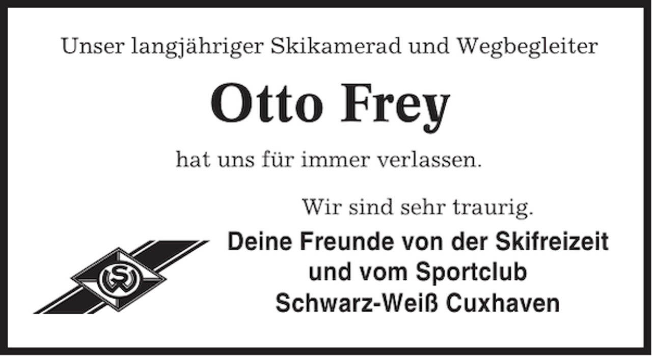 <p>Unser langjähriger Skikamerad und Wegbegleiter</p><p>Otto Frey<br />hat uns für immer verlassen.<br />Wir sind sehr traurig.</p><p>Deine Freunde von der Skifreizeit<br />und vom Sportclub<br />Schwarz-Weiß Cuxhaven</p>