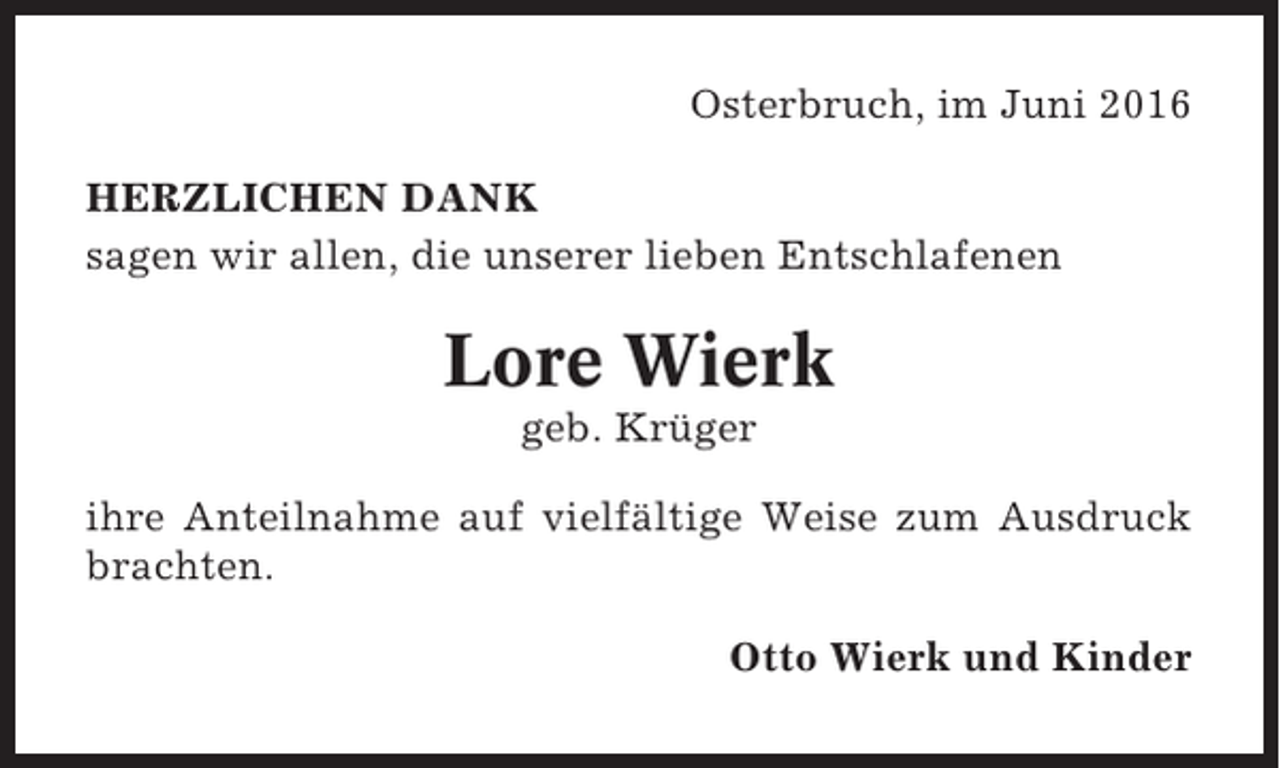 <p>Osterbruch, im Juni 2016<br />HERZLICHEN DANK<br />sagen wir allen, die unserer lieben Entschlafenen</p><p>Lore Wierk<br />geb. Krüger<br />ihre Anteilnahme auf vielfältige Weise zum Ausdruck<br />brachten.<br />Otto Wierk und Kinder</p>