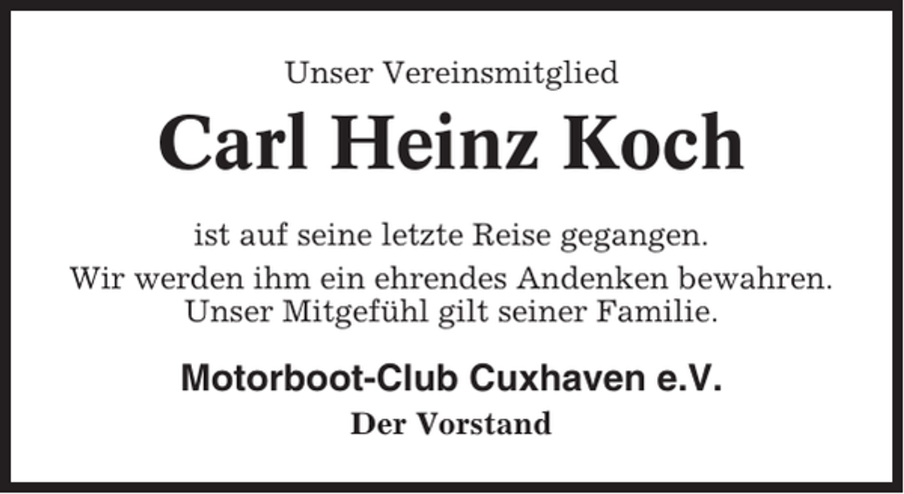 <p>Unser Vereinsmitglied</p><p>Carl Heinz Koch<br />ist auf seine letzte Reise gegangen.<br />Wir werden ihm ein ehrendes Andenken bewahren.<br />Unser Mitgefühl gilt seiner Familie.</p><p>Motorboot-Club Cuxhaven e.V.<br />Der Vorstand</p>