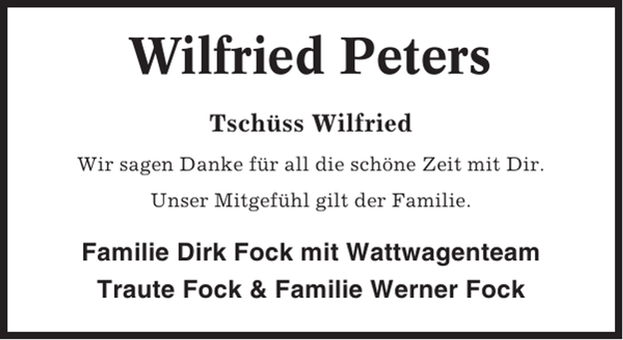 <p>Wilfried Peters<br />Tschüss Wilfried<br />Wir sagen Danke für all die schöne Zeit mit Dir.<br />Unser Mitgefühl gilt der Familie.</p><p>Familie Dirk Fock mit Wattwagenteam<br />Traute Fock &amp; Familie Werner Fock</p>