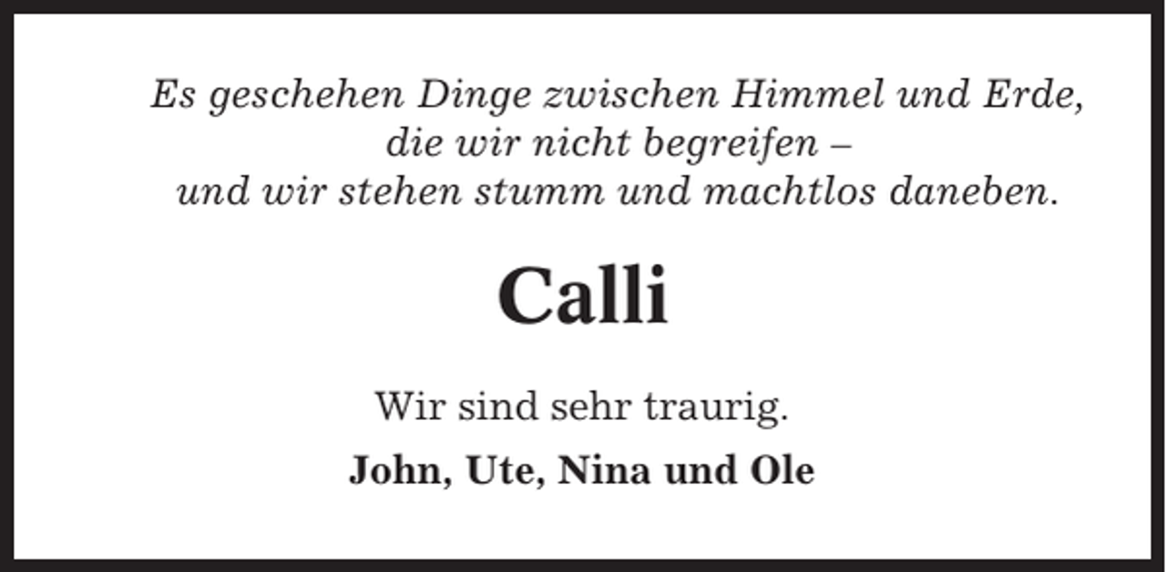 <p>Es geschehen Dinge zwischen Himmel und Erde,<br />die wir nicht begreifen –<br />und wir stehen stumm und machtlos daneben.</p><p>Calli<br />Wir sind sehr traurig.<br />John, Ute, Nina und Ole</p>