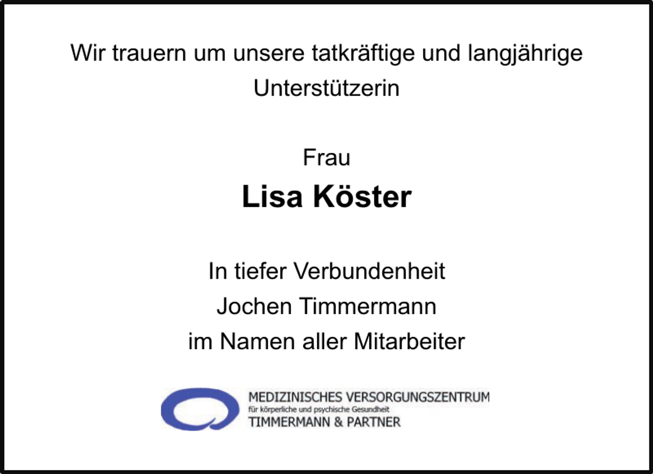 <p>Wir trauern um unsere tatkräftige und langjährige<br />Unterstützerin<br />Frau</p><p>Lisa Köster<br />In tiefer Verbundenheit<br />Jochen Timmermann<br />im Namen aller Mitarbeiter</p>